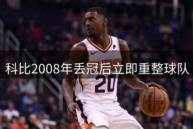 科比2008年丢冠后立即重整球队 阿里扎回忆领袖风范